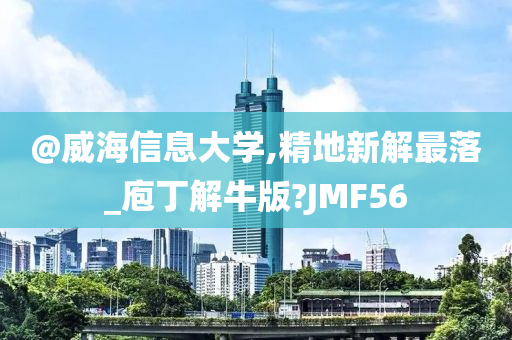 @威海信息大学,精地新解最落_庖丁解牛版?JMF56