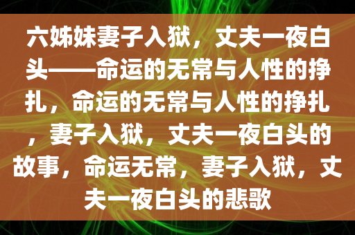 六姊妹妻子入狱，丈夫一夜白头——命运的无常与人性的挣扎，命运的无常与人性的挣扎，妻子入狱，丈夫一夜白头的故事，命运无常，妻子入狱，丈夫一夜白头的悲歌