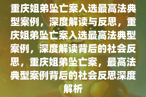 重庆姐弟坠亡案入选最高法典型案例，深度解读与反思，重庆姐弟坠亡案入选最高法典型案例，深度解读背后的社会反思，重庆姐弟坠亡案，最高法典型案例背后的社会反思深度解析