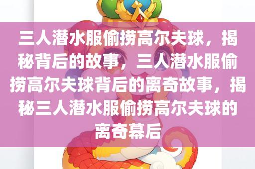 三人潜水服偷捞高尔夫球，揭秘背后的故事，三人潜水服偷捞高尔夫球背后的离奇故事，揭秘三人潜水服偷捞高尔夫球的离奇幕后