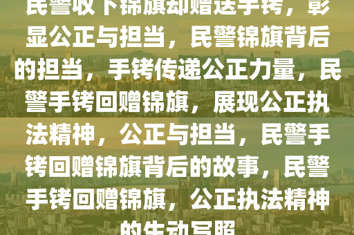 民警收下锦旗却赠送手铐，彰显公正与担当，民警锦旗背后的担当，手铐传递公正力量，民警手铐回赠锦旗，展现公正执法精神，公正与担当，民警手铐回赠锦旗背后的故事，民警手铐回赠锦旗，公正执法精神的生动写照