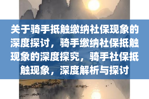 关于骑手抵触缴纳社保现象的深度探讨，骑手缴纳社保抵触现象的深度探究，骑手社保抵触现象，深度解析与探讨