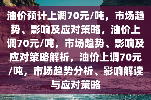 油价预计上调70元/吨，市场趋势、影响及应对策略，油价上调70元/吨，市场趋势、影响及应对策略解析，油价上调70元/吨，市场趋势分析、影响解读与应对策略