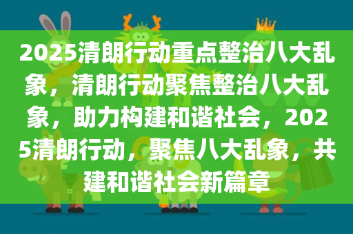 2025清朗行动重点整治八大乱象，清朗行动聚焦整治八大乱象，助力构建和谐社会，2025清朗行动，聚焦八大乱象，共建和谐社会新篇章