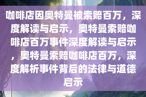 咖啡店因奥特曼被索赔百万，深度解读与启示，奥特曼索赔咖啡店百万事件深度解读与启示，奥特曼索赔咖啡店百万，深度解析事件背后的法律与道德启示