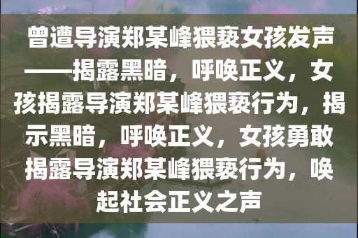 曾遭导演郑某峰猥亵女孩发声——揭露黑暗，呼唤正义，女孩揭露导演郑某峰猥亵行为，揭示黑暗，呼唤正义，女孩勇敢揭露导演郑某峰猥亵行为，唤起社会正义之声