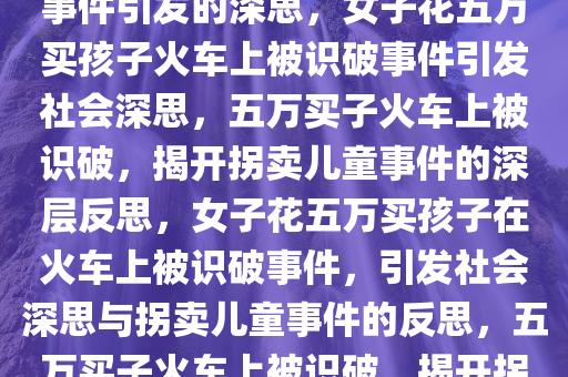 女子花5万买孩子火车上被识破事件引发的深思，女子花五万买孩子火车上被识破事件引发社会深思，五万买子火车上被识破，揭开拐卖儿童事件的深层反思，女子花五万买孩子在火车上被识破事件，引发社会深思与拐卖儿童事件的反思，五万买子火车上被识破，揭开拐卖儿童事件的深层反思