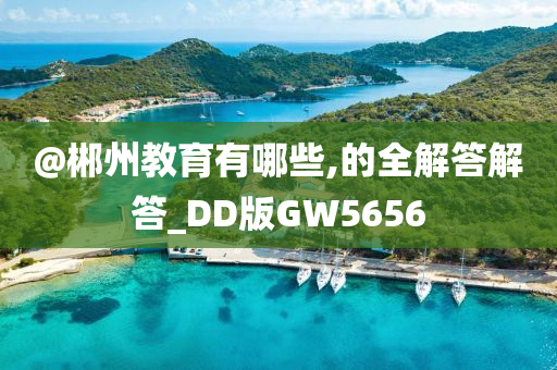 @郴州教育有哪些,的全解答解答_DD版GW5656