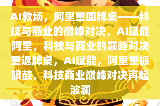 AI救场，阿里重回牌桌——科技与商业的巅峰对决，AI赋能阿里，科技与商业的巅峰对决重返牌桌，AI赋能，阿里重振旗鼓，科技商业巅峰对决再起波澜