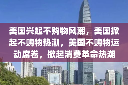 美国兴起不购物风潮，美国掀起不购物热潮，美国不购物运动席卷，掀起消费革命热潮