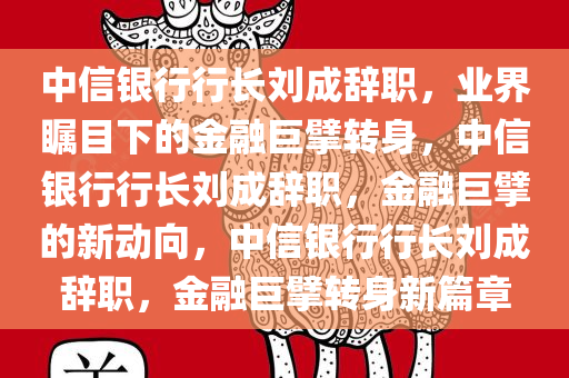 中信银行行长刘成辞职，业界瞩目下的金融巨擘转身，中信银行行长刘成辞职，金融巨擘的新动向，中信银行行长刘成辞职，金融巨擘转身新篇章