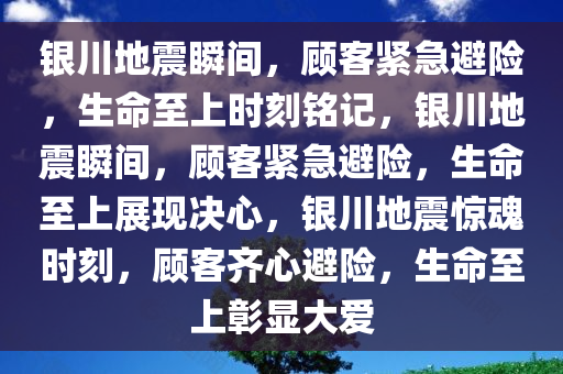 银川地震瞬间，顾客紧急避险，生命至上时刻铭记，银川地震瞬间，顾客紧急避险，生命至上展现决心，银川地震惊魂时刻，顾客齐心避险，生命至上彰显大爱