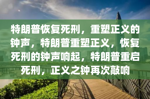 特朗普恢复死刑，重塑正义的钟声，特朗普重塑正义，恢复死刑的钟声响起，特朗普重启死刑，正义之钟再次敲响