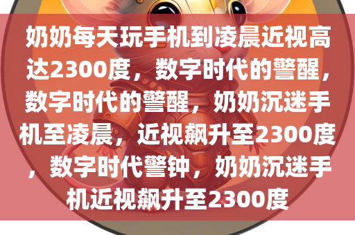 奶奶每天玩手机到凌晨近视高达2300度，数字时代的警醒，数字时代的警醒，奶奶沉迷手机至凌晨，近视飙升至2300度，数字时代警钟，奶奶沉迷手机近视飙升至2300度