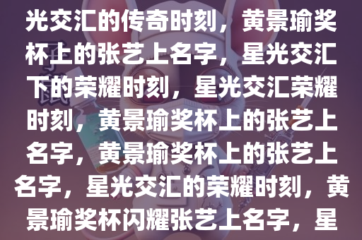 黄景瑜奖杯上的张艺上名字，星光交汇的传奇时刻，黄景瑜奖杯上的张艺上名字，星光交汇下的荣耀时刻，星光交汇荣耀时刻，黄景瑜奖杯上的张艺上名字，黄景瑜奖杯上的张艺上名字，星光交汇的荣耀时刻，黄景瑜奖杯闪耀张艺上名字，星光荣耀时刻交汇