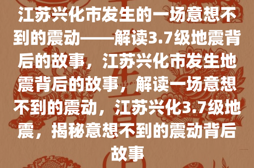 江苏兴化市发生的一场意想不到的震动——解读3.7级地震背后的故事，江苏兴化市发生地震背后的故事，解读一场意想不到的震动，江苏兴化3.7级地震，揭秘意想不到的震动背后故事