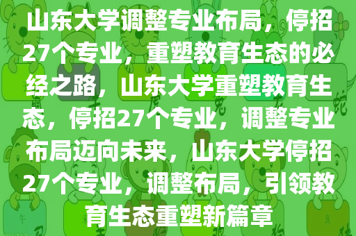 山东大学调整专业布局，停招27个专业，重塑教育生态的必经之路，山东大学重塑教育生态，停招27个专业，调整专业布局迈向未来，山东大学停招27个专业，调整布局，引领教育生态重塑新篇章