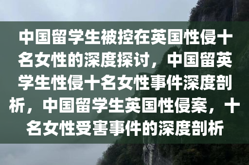 中国留学生被控在英国性侵十名女性的深度探讨，中国留英学生性侵十名女性事件深度剖析，中国留学生英国性侵案，十名女性受害事件的深度剖析