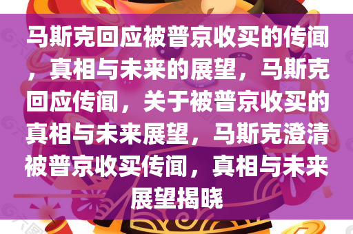 马斯克回应被普京收买的传闻，真相与未来的展望，马斯克回应传闻，关于被普京收买的真相与未来展望，马斯克澄清被普京收买传闻，真相与未来展望揭晓