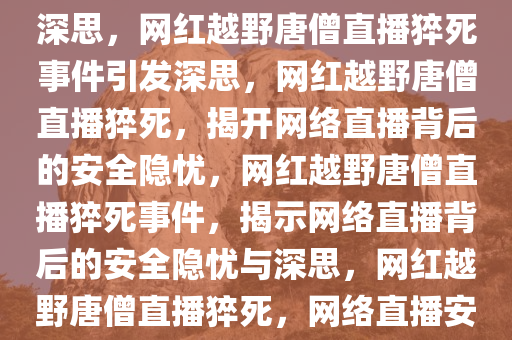 网红越野唐僧直播猝死引发的深思，网红越野唐僧直播猝死事件引发深思，网红越野唐僧直播猝死，揭开网络直播背后的安全隐忧，网红越野唐僧直播猝死事件，揭示网络直播背后的安全隐忧与深思，网红越野唐僧直播猝死，网络直播安全隐忧与深思