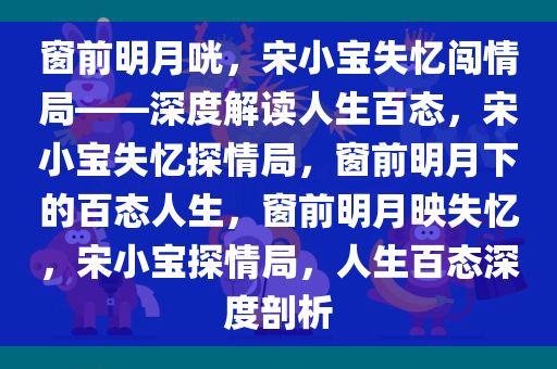 窗前明月咣，宋小宝失忆闯情局——深度解读人生百态，宋小宝失忆探情局，窗前明月下的百态人生，窗前明月映失忆，宋小宝探情局，人生百态深度剖析