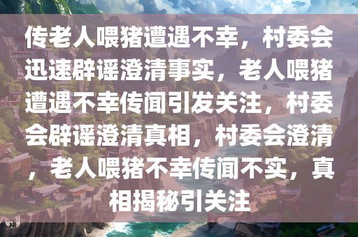 传老人喂猪遭遇不幸，村委会迅速辟谣澄清事实，老人喂猪遭遇不幸传闻引发关注，村委会辟谣澄清真相，村委会澄清，老人喂猪不幸传闻不实，真相揭秘引关注