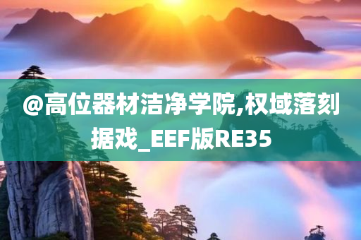 @高位器材洁净学院,权域落刻据戏_EEF版RE35