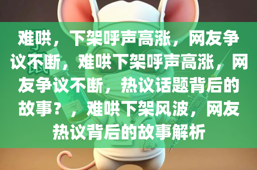 难哄，下架呼声高涨，网友争议不断，难哄下架呼声高涨，网友争议不断，热议话题背后的故事？，难哄下架风波，网友热议背后的故事解析