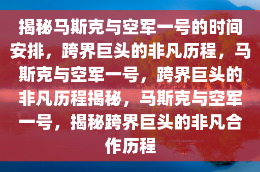 揭秘马斯克与空军一号的时间安排，跨界巨头的非凡历程，马斯克与空军一号，跨界巨头的非凡历程揭秘，马斯克与空军一号，揭秘跨界巨头的非凡合作历程