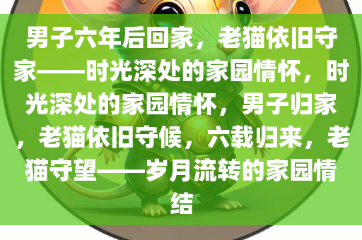 男子六年后回家，老猫依旧守家——时光深处的家园情怀，时光深处的家园情怀，男子归家，老猫依旧守候，六载归来，老猫守望——岁月流转的家园情结