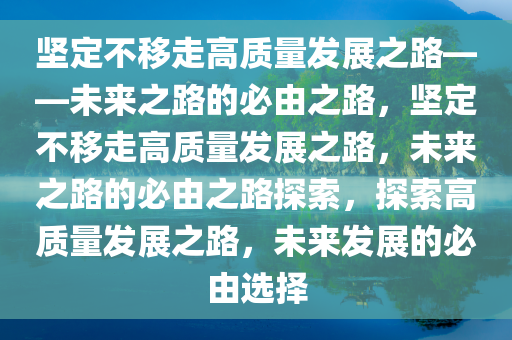 坚定不移走高质量发展之路——未来之路的必由之路，坚定不移走高质量发展之路，未来之路的必由之路探索，探索高质量发展之路，未来发展的必由选择