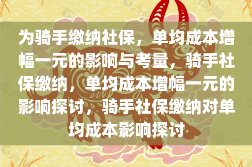 为骑手缴纳社保，单均成本增幅一元的影响与考量，骑手社保缴纳，单均成本增幅一元的影响探讨，骑手社保缴纳对单均成本影响探讨