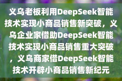 义乌老板利用DeepSeek智能技术实现小商品销售新突破，义乌企业家借助DeepSeek智能技术实现小商品销售重大突破，义乌商家借DeepSeek智能技术开辟小商品销售新纪元