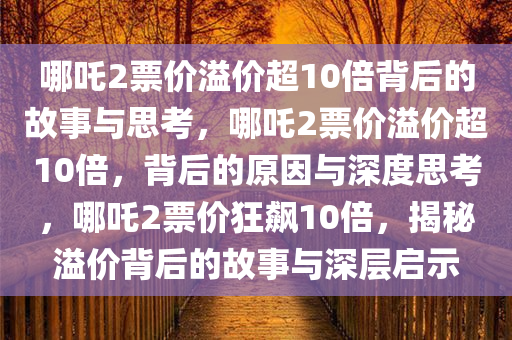 哪吒2票价溢价超10倍背后的故事与思考，哪吒2票价溢价超10倍，背后的原因与深度思考，哪吒2票价狂飙10倍，揭秘溢价背后的故事与深层启示