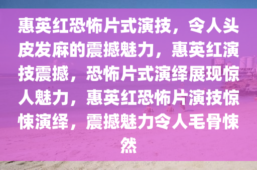 惠英红恐怖片式演技，令人头皮发麻的震撼魅力，惠英红演技震撼，恐怖片式演绎展现惊人魅力，惠英红恐怖片演技惊悚演绎，震撼魅力令人毛骨悚然