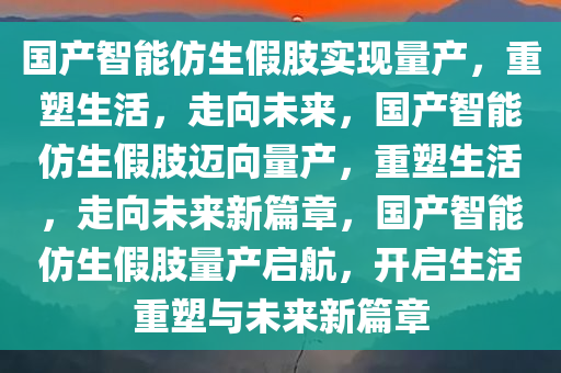 国产智能仿生假肢实现量产，重塑生活，走向未来，国产智能仿生假肢迈向量产，重塑生活，走向未来新篇章，国产智能仿生假肢量产启航，开启生活重塑与未来新篇章