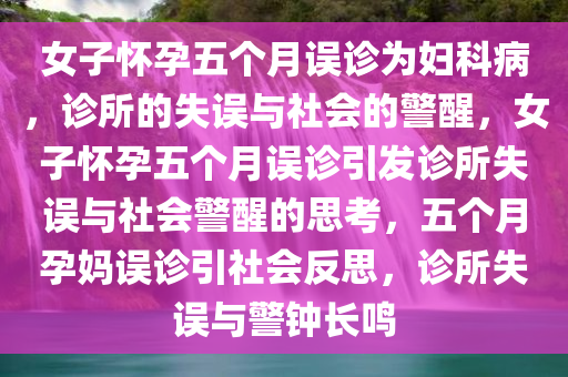 女子怀孕五个月误诊为妇科病，诊所的失误与社会的警醒，女子怀孕五个月误诊引发诊所失误与社会警醒的思考，五个月孕妈误诊引社会反思，诊所失误与警钟长鸣