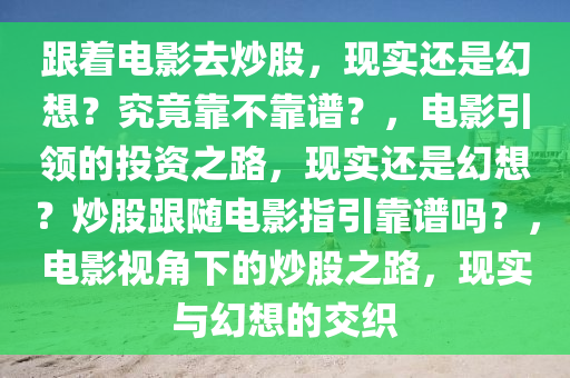 跟着电影去炒股，现实还是幻想？究竟靠不靠谱？，电影引领的投资之路，现实还是幻想？炒股跟随电影指引靠谱吗？，电影视角下的炒股之路，现实与幻想的交织