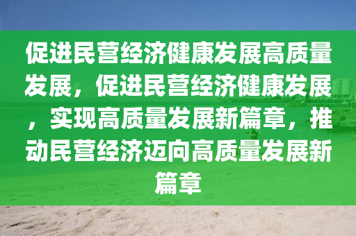 促进民营经济健康发展高质量发展，促进民营经济健康发展，实现高质量发展新篇章，推动民营经济迈向高质量发展新篇章