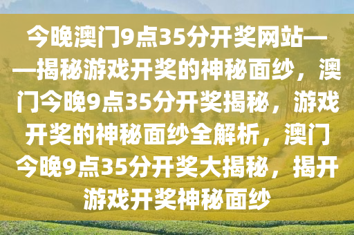 今晚澳门9点35分开奖网站——揭秘游戏开奖的神秘面纱，澳门今晚9点35分开奖揭秘，游戏开奖的神秘面纱全解析，澳门今晚9点35分开奖大揭秘，揭开游戏开奖神秘面纱