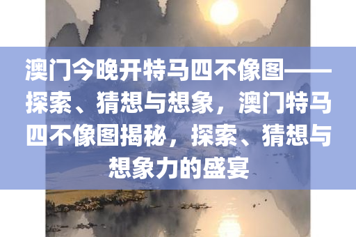 澳门今晚开特马四不像图——探索、猜想与想象，澳门特马四不像图揭秘，探索、猜想与想象力的盛宴