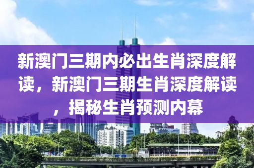 新澳门三期内必出生肖深度解读，新澳门三期生肖深度解读，揭秘生肖预测内幕