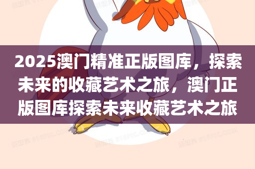 2025澳门精准正版图库，探索未来的收藏艺术之旅，澳门正版图库探索未来收藏艺术之旅