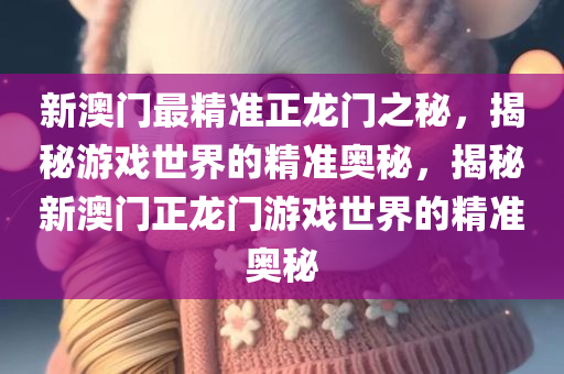 新澳门最精准正龙门之秘，揭秘游戏世界的精准奥秘，揭秘新澳门正龙门游戏世界的精准奥秘