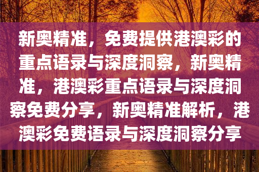 新奥精准，免费提供港澳彩的重点语录与深度洞察，新奥精准，港澳彩重点语录与深度洞察免费分享，新奥精准解析，港澳彩免费语录与深度洞察分享