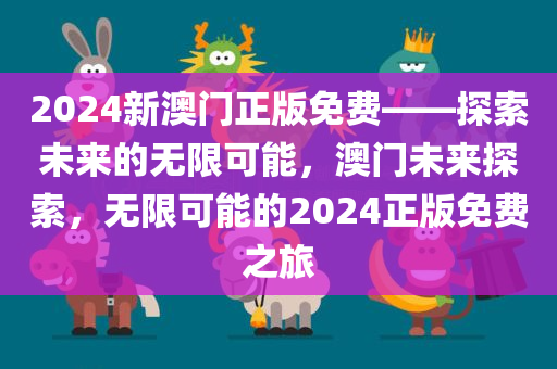 2024新澳门正版免费——探索未来的无限可能，澳门未来探索，无限可能的2024正版免费之旅