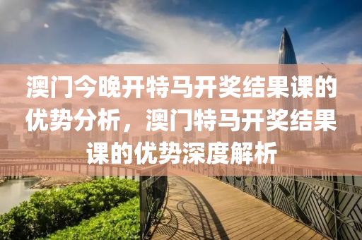 澳门今晚开特马开奖结果课的优势分析，澳门特马开奖结果课的优势深度解析