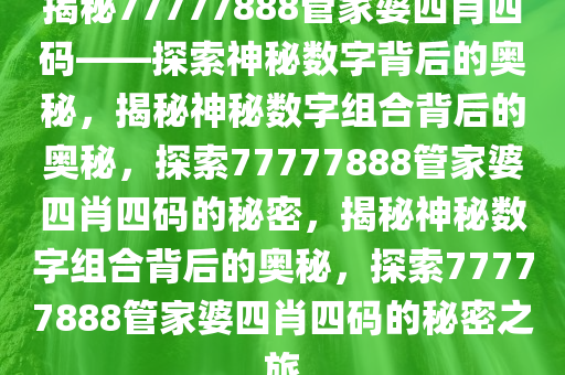 揭秘77777888管家婆四肖四码——探索神秘数字背后的奥秘，揭秘神秘数字组合背后的奥秘，探索77777888管家婆四肖四码的秘密，揭秘神秘数字组合背后的奥秘，探索77777888管家婆四肖四码的秘密之旅