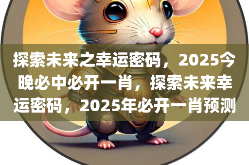 探索未来之幸运密码，2025今晚必中必开一肖，探索未来幸运密码，2025年必开一肖预测