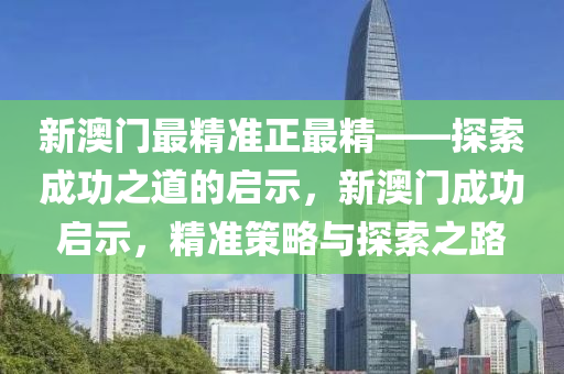 新澳门最精准正最精——探索成功之道的启示，新澳门成功启示，精准策略与探索之路